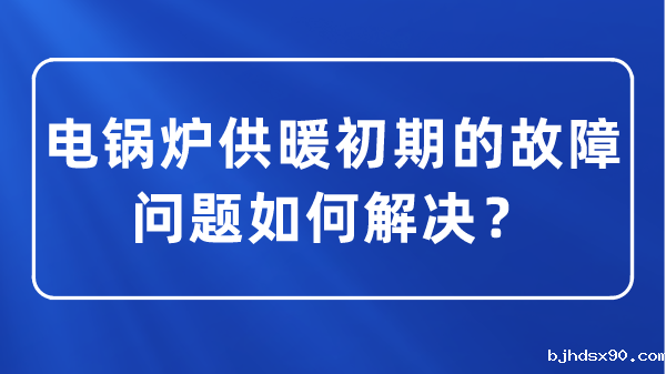 电锅炉供暖初期的故障问题如何解决