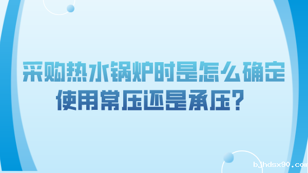 采购热水锅炉时是怎么确定使用常压还是承压?