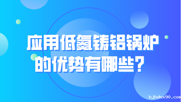应用低氮铸铝锅炉的优势有哪些?