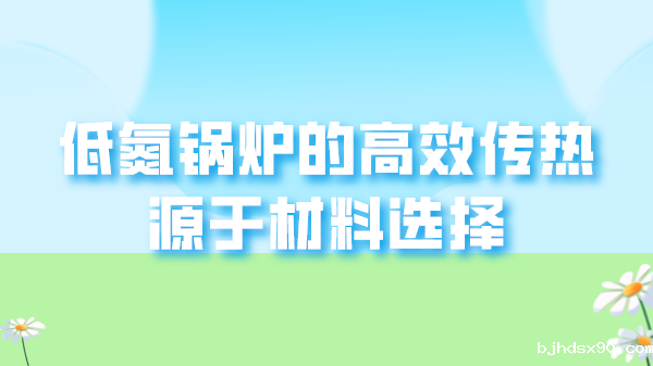 低氮锅炉的高效传热源于材料选择