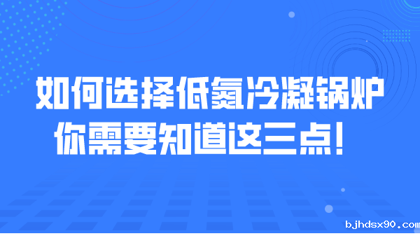 如何选择低氮冷凝锅炉,你需要知道这三点!