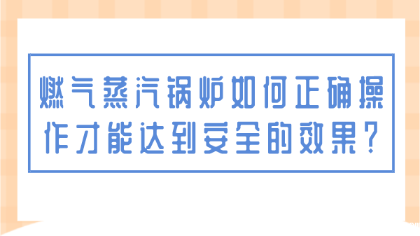 燃气蒸汽锅炉如何正确操作才能达到安全的效果?