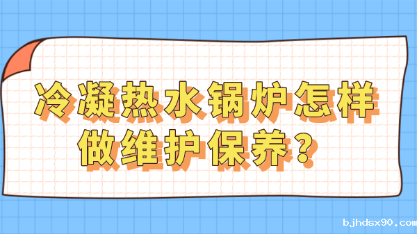冷凝热水锅炉怎样做维护保养?