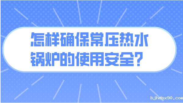 怎样确保常压热水锅炉的使用安全?