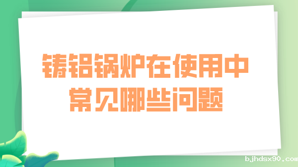 铸铝锅炉在使用中常见哪些问题