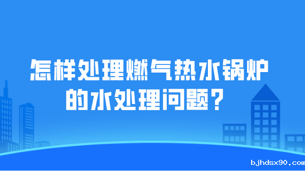 怎样处理燃气热水锅炉的水处理问题?
