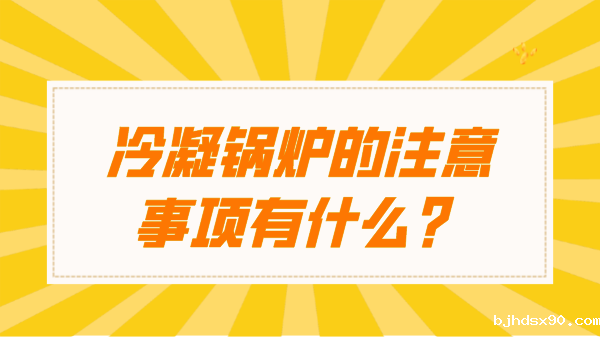 冷凝锅炉的注意事项有什么?