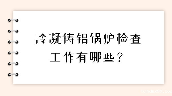 冷凝铸铝锅炉检查工作有哪些?