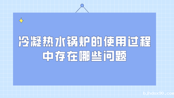 冷凝热水锅炉的使用过程中存在哪些问题
