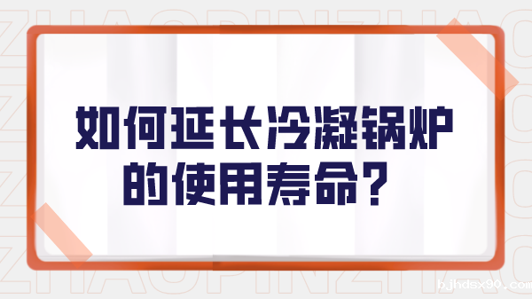 如何延长冷凝锅炉的使用寿命?