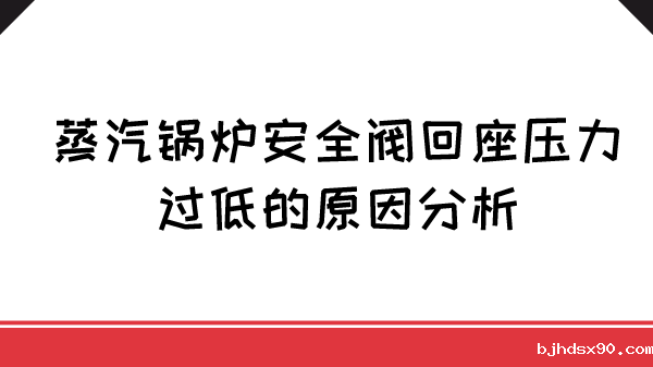 蒸汽锅炉安全阀回座压力过低的原因分析