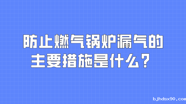 防止燃气锅炉漏气的主要措施是什么？