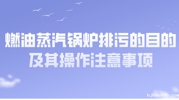 燃油蒸汽锅炉排污的目的及其操作注意事项