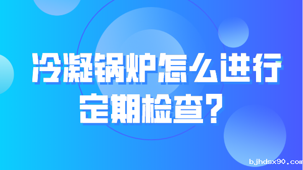 冷凝锅炉怎么进行定期检查？