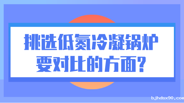 挑选低氮冷凝锅炉要对比的方面?