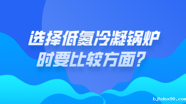 选择低氮冷凝锅炉时要比较方面？