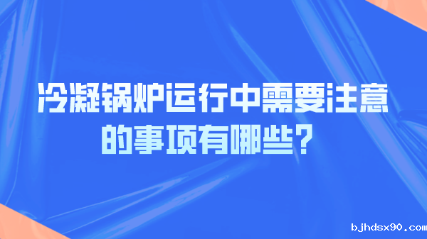 冷凝锅炉运行中需要注意的事项有哪些？